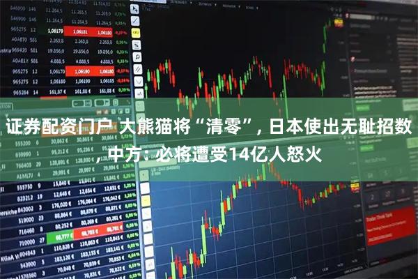 证券配资门户 大熊猫将“清零”, 日本使出无耻招数, 中方: 必将遭受14亿人怒火