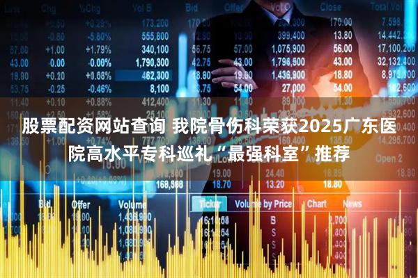 股票配资网站查询 我院骨伤科荣获2025广东医院高水平专科巡礼“最强科室”推荐
