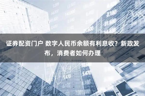 证券配资门户 数字人民币余额有利息收？新政发布，消费者如何办理