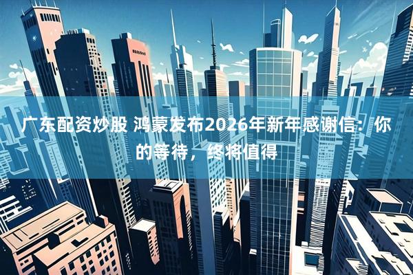 广东配资炒股 鸿蒙发布2026年新年感谢信：你的等待，终将值得