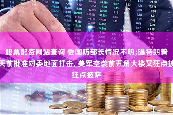 股票配资网站查询 委国防部长情况不明;曝特朗普几天前批准对委地面打击, 美军空袭前五角大楼又狂点披萨