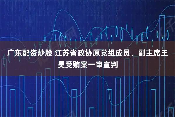 广东配资炒股 江苏省政协原党组成员、副主席王昊受贿案一审宣判