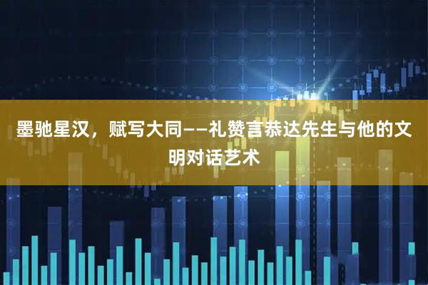 墨驰星汉，赋写大同——礼赞言恭达先生与他的文明对话艺术