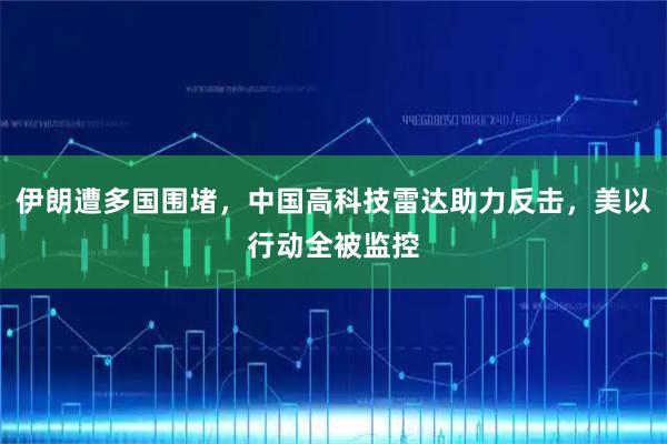 伊朗遭多国围堵，中国高科技雷达助力反击，美以行动全被监控