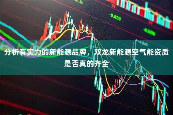 分析有实力的新能源品牌，双龙新能源空气能资质是否真的齐全