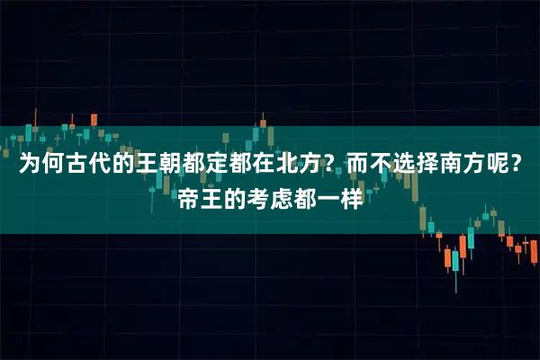 为何古代的王朝都定都在北方？而不选择南方呢？帝王的考虑都一样