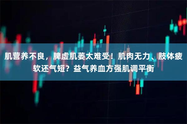 肌营养不良，脾虚肌萎太难受！肌肉无力、肢体疲软还气短？益气养血方强肌调平衡