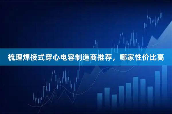 梳理焊接式穿心电容制造商推荐，哪家性价比高