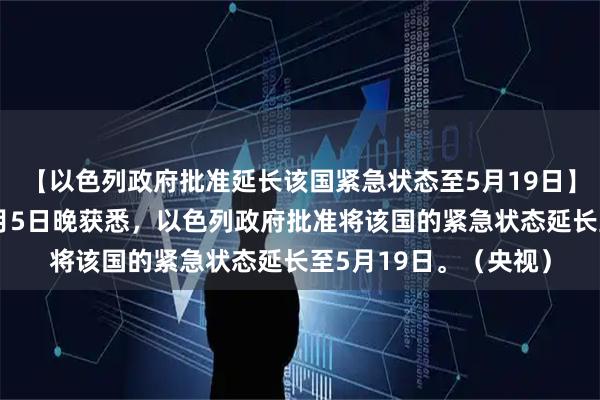 【以色列政府批准延长该国紧急状态至5月19日】总台记者当地时间5月5日晚获悉，以色列政府批准将该国的紧急状态延长至5月19日。（央视）
