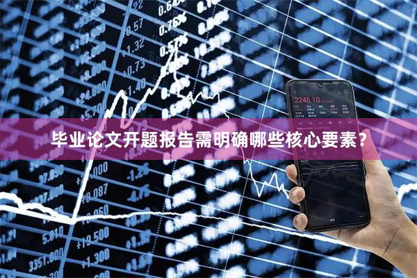 毕业论文开题报告需明确哪些核心要素?