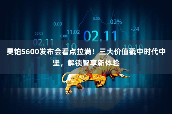 昊铂S600发布会看点拉满！三大价值戳中时代中坚，解锁智享新体验