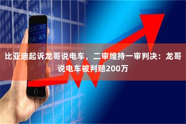 比亚迪起诉龙哥说电车，二审维持一审判决：龙哥说电车被判赔200万