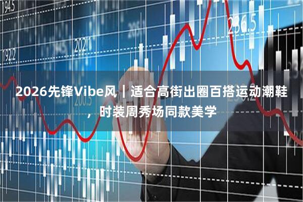 2026先锋Vibe风｜适合高街出圈百搭运动潮鞋，时装周秀场同款美学
