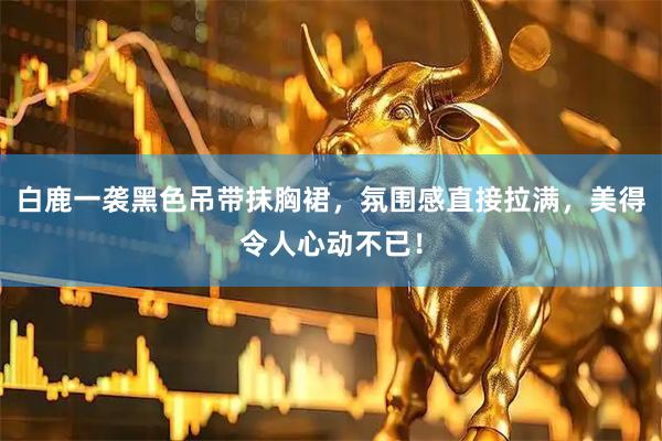白鹿一袭黑色吊带抹胸裙，氛围感直接拉满，美得令人心动不已！