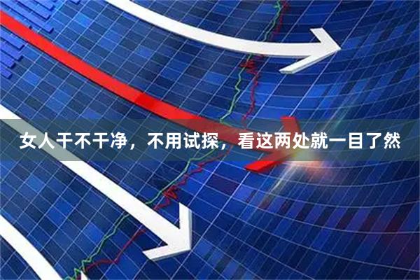 女人干不干净，不用试探，看这两处就一目了然