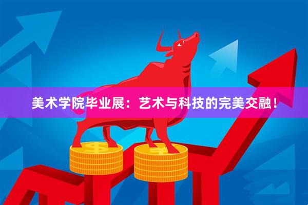 美术学院毕业展：艺术与科技的完美交融！