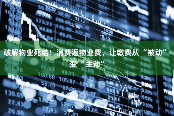 破解物业死结！消费返物业费，让缴费从 “被动” 变 “主动”