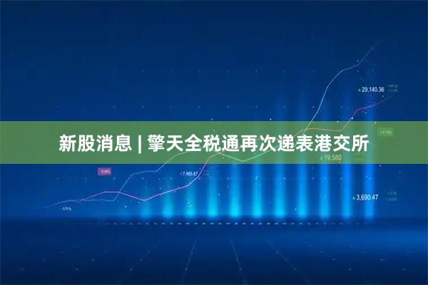 新股消息 | 擎天全税通再次递表港交所