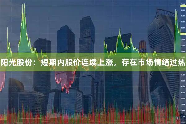 阳光股份：短期内股价连续上涨，存在市场情绪过热