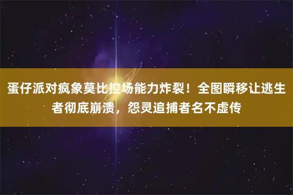 蛋仔派对疯象莫比控场能力炸裂！全图瞬移让逃生者彻底崩溃，怨灵追捕者名不虚传