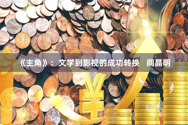 《主角》：文学到影视的成功转换   阎晶明