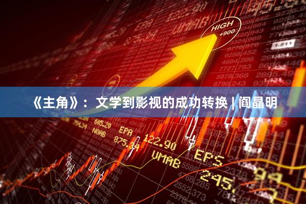 《主角》：文学到影视的成功转换 | 阎晶明