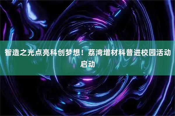 智造之光点亮科创梦想！荔湾增材科普进校园活动启动