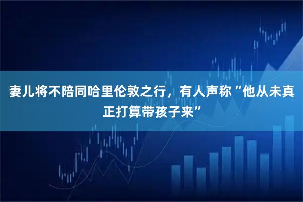 妻儿将不陪同哈里伦敦之行，有人声称“他从未真正打算带孩子来”