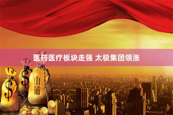 医药医疗板块走强 太极集团领涨