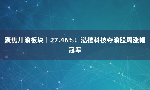 聚焦川渝板块｜27.46%！泓禧科技夺渝股周涨幅冠军