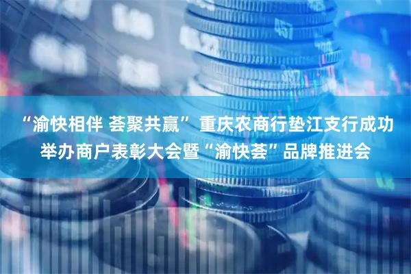 “渝快相伴 荟聚共赢” 重庆农商行垫江支行成功举办商户表彰大会暨“渝快荟”品牌推进会