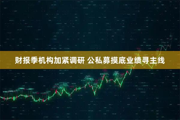 财报季机构加紧调研 公私募摸底业绩寻主线