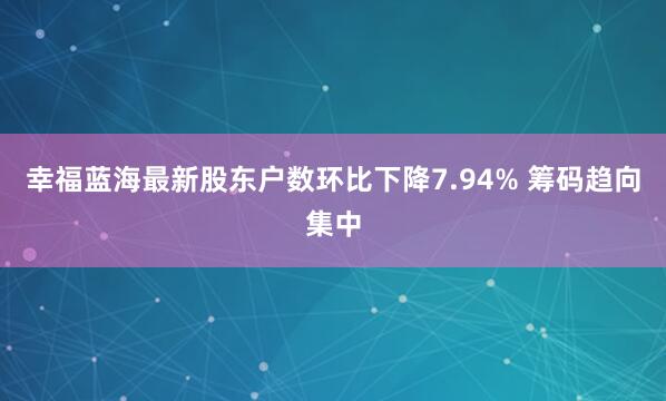 幸福蓝海最新股东户数环比下降7.94% 筹码趋向集中