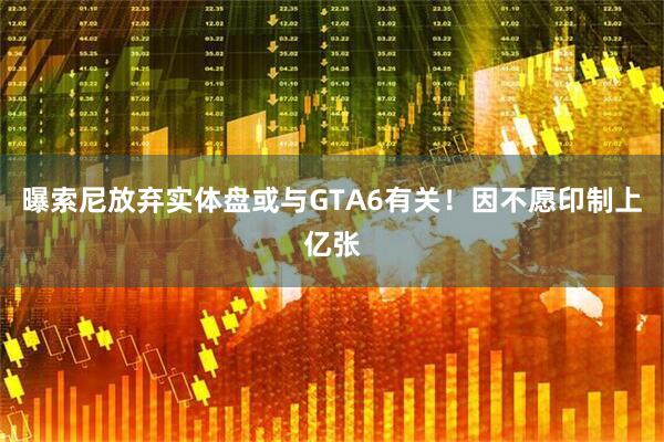 曝索尼放弃实体盘或与GTA6有关！因不愿印制上亿张