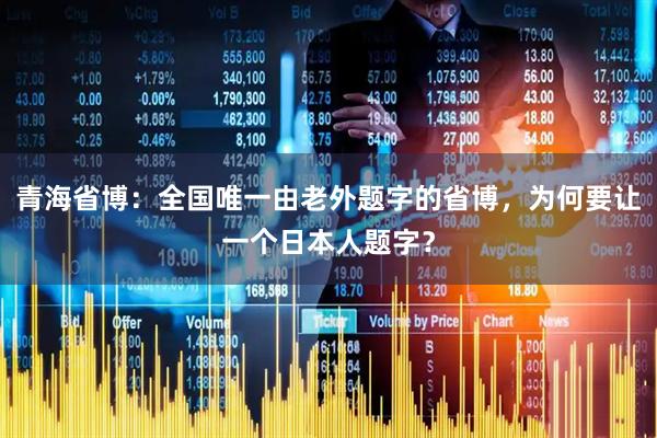 青海省博:全国唯一由老外题字的省博,为何要让一个日本人题字?