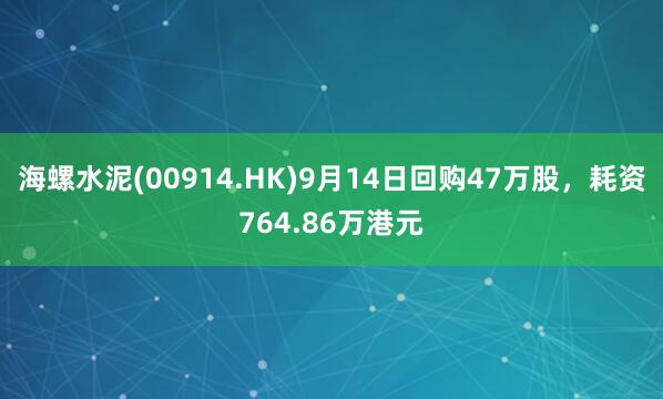 海螺水泥(00914.HK)9月14日回购47万股，耗资764.86万港元