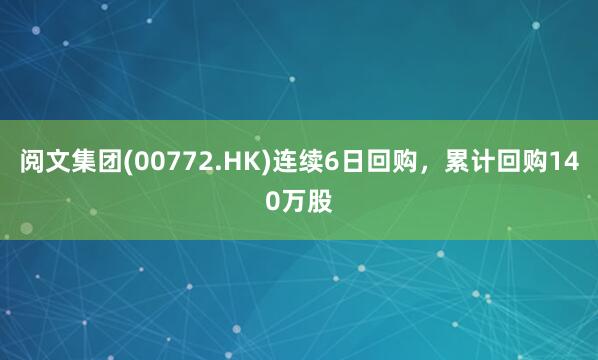 阅文集团(00772.HK)连续6日回购，累计回购140万股