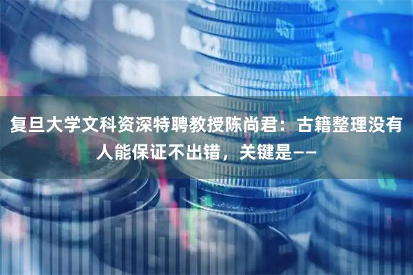 复旦大学文科资深特聘教授陈尚君：古籍整理没有人能保证不出错，关键是——