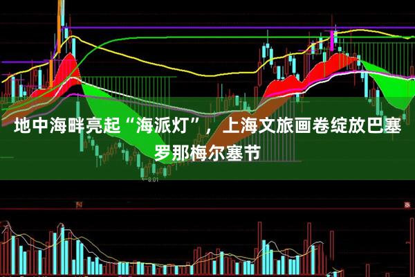 地中海畔亮起“海派灯”，上海文旅画卷绽放巴塞罗那梅尔塞节