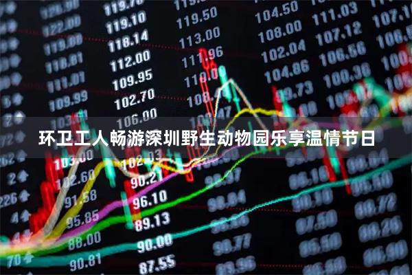 环卫工人畅游深圳野生动物园乐享温情节日