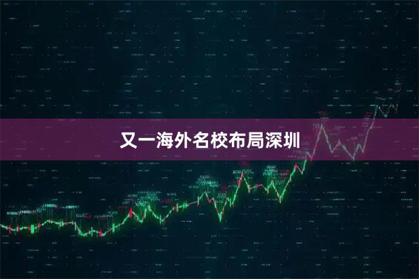 又一海外名校布局深圳